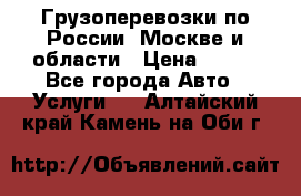 Грузоперевозки по России, Москве и области › Цена ­ 100 - Все города Авто » Услуги   . Алтайский край,Камень-на-Оби г.